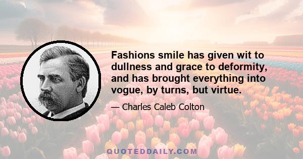 Fashions smile has given wit to dullness and grace to deformity, and has brought everything into vogue, by turns, but virtue.