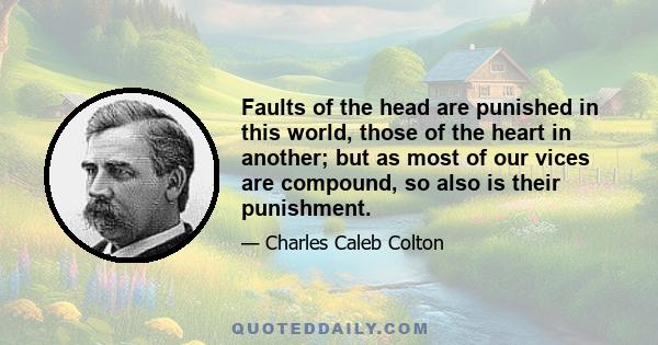 Faults of the head are punished in this world, those of the heart in another; but as most of our vices are compound, so also is their punishment.