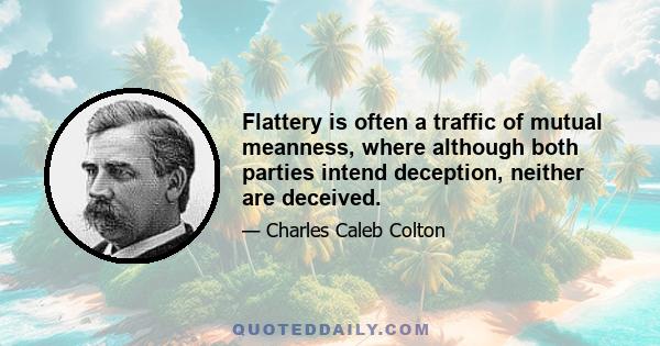 Flattery is often a traffic of mutual meanness, where although both parties intend deception, neither are deceived.