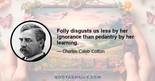 Folly disgusts us less by her ignorance than pedantry by her learning.