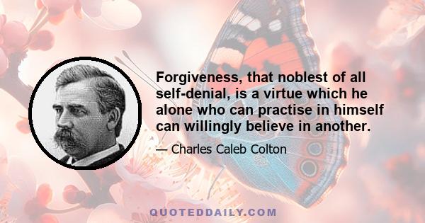 Forgiveness, that noblest of all self-denial, is a virtue which he alone who can practise in himself can willingly believe in another.