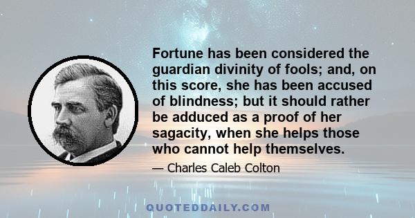 Fortune has been considered the guardian divinity of fools; and, on this score, she has been accused of blindness; but it should rather be adduced as a proof of her sagacity, when she helps those who cannot help