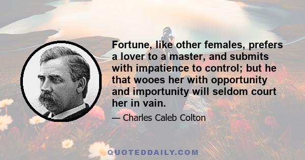 Fortune, like other females, prefers a lover to a master, and submits with impatience to control; but he that wooes her with opportunity and importunity will seldom court her in vain.