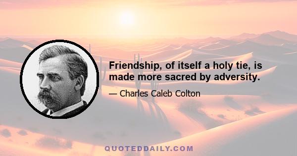 Friendship, of itself a holy tie, is made more sacred by adversity.