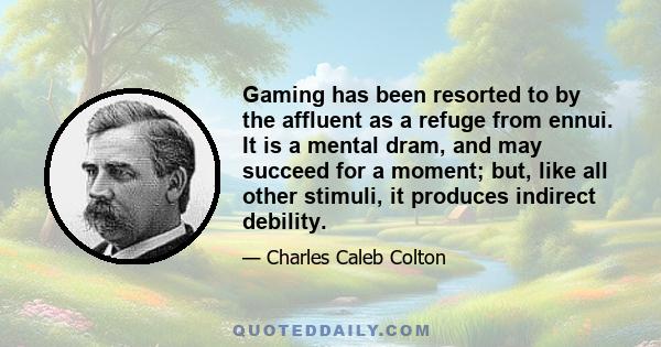 Gaming has been resorted to by the affluent as a refuge from ennui. It is a mental dram, and may succeed for a moment; but, like all other stimuli, it produces indirect debility.