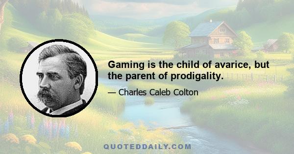 Gaming is the child of avarice, but the parent of prodigality.