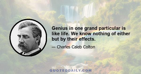 Genius in one grand particular is like life. We know nothing of either but by their effects.