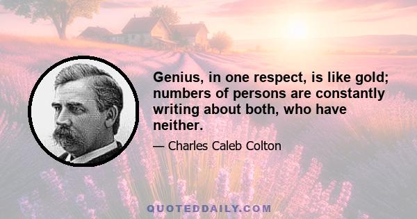 Genius, in one respect, is like gold; numbers of persons are constantly writing about both, who have neither.