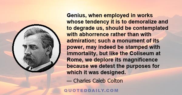 Genius, when employed in works whose tendency it is to demoralize and to degrade us, should be contemplated with abhorrence rather than with admiration; such a monument of its power, may indeed be stamped with