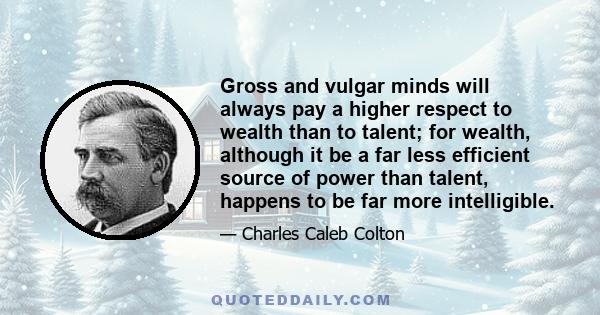 Gross and vulgar minds will always pay a higher respect to wealth than to talent; for wealth, although it be a far less efficient source of power than talent, happens to be far more intelligible.