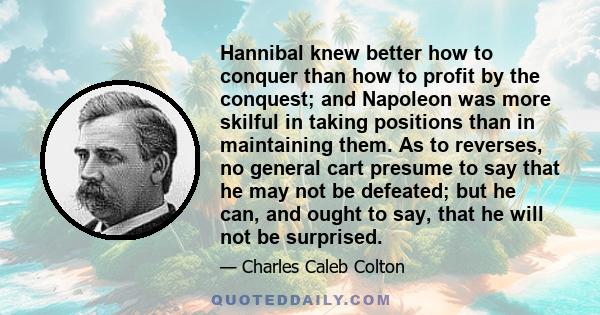 Hannibal knew better how to conquer than how to profit by the conquest; and Napoleon was more skilful in taking positions than in maintaining them. As to reverses, no general cart presume to say that he may not be