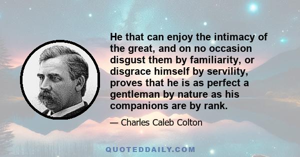 He that can enjoy the intimacy of the great, and on no occasion disgust them by familiarity, or disgrace himself by servility, proves that he is as perfect a gentleman by nature as his companions are by rank.