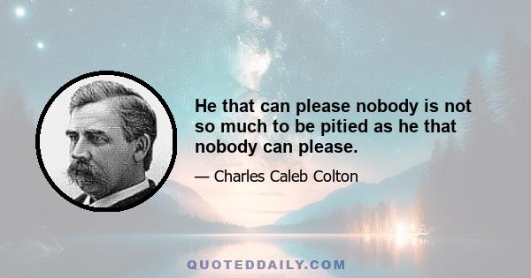 He that can please nobody is not so much to be pitied as he that nobody can please.