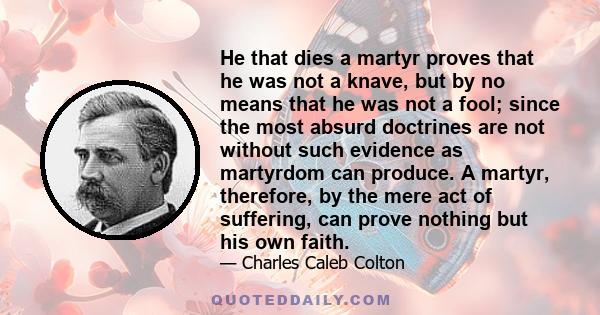 He that dies a martyr proves that he was not a knave, but by no means that he was not a fool; since the most absurd doctrines are not without such evidence as martyrdom can produce. A martyr, therefore, by the mere act