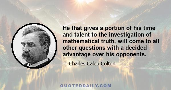 He that gives a portion of his time and talent to the investigation of mathematical truth, will come to all other questions with a decided advantage over his opponents.