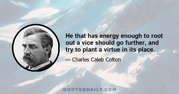 He that has energy enough to root out a vice should go further, and try to plant a virtue in its place.