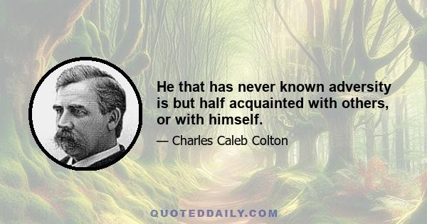 He that has never known adversity is but half acquainted with others, or with himself.