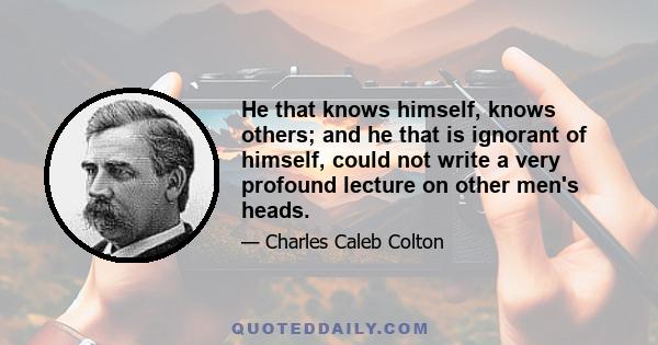 He that knows himself, knows others; and he that is ignorant of himself, could not write a very profound lecture on other men's heads.