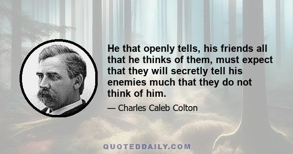 He that openly tells, his friends all that he thinks of them, must expect that they will secretly tell his enemies much that they do not think of him.