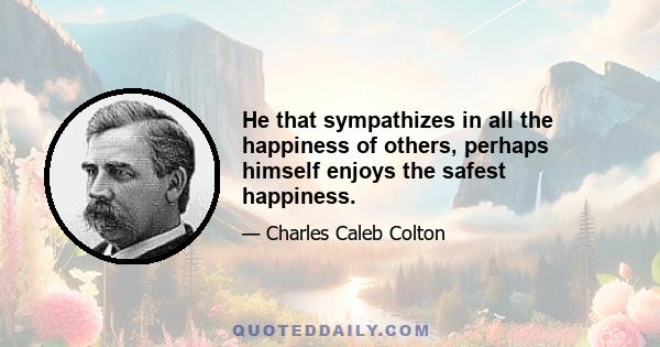 He that sympathizes in all the happiness of others, perhaps himself enjoys the safest happiness.