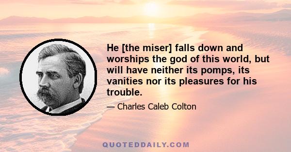 He [the miser] falls down and worships the god of this world, but will have neither its pomps, its vanities nor its pleasures for his trouble.