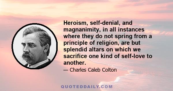 Heroism, self-denial, and magnanimity, in all instances where they do not spring from a principle of religion, are but splendid altars on which we sacrifice one kind of self-love to another.