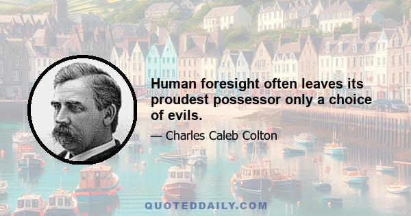 Human foresight often leaves its proudest possessor only a choice of evils.