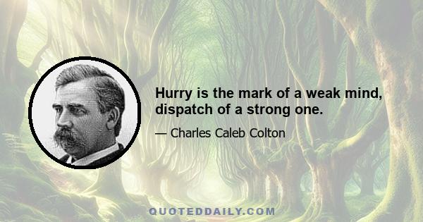 Hurry is the mark of a weak mind, dispatch of a strong one.