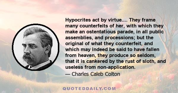 Hypocrites act by virtue.... They frame many counterfeits of her, with which they make an ostentatious parade, in all public assemblies, and processions; but the original of what they counterfeit, and which may indeed