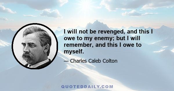 I will not be revenged, and this I owe to my enemy; but I will remember, and this I owe to myself.