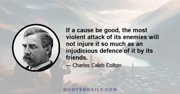 If a cause be good, the most violent attack of its enemies will not injure it so much as an injudicious defence of it by its friends.