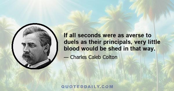 If all seconds were as averse to duels as their principals, very little blood would be shed in that way.