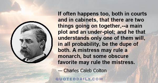 If often happens too, both in courts and in cabinets, that there are two things going on together,--a main plot and an under-plot; and he that understands only one of them will, in all probability, be the dupe of both.