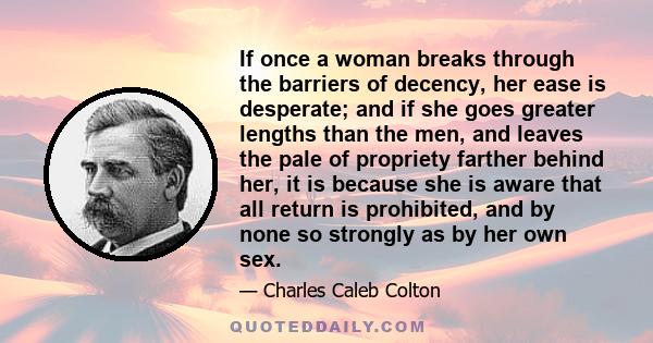 If once a woman breaks through the barriers of decency, her ease is desperate; and if she goes greater lengths than the men, and leaves the pale of propriety farther behind her, it is because she is aware that all