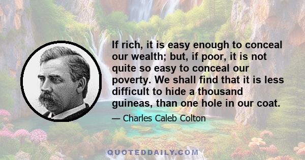 If rich, it is easy enough to conceal our wealth; but, if poor, it is not quite so easy to conceal our poverty. We shall find that it is less difficult to hide a thousand guineas, than one hole in our coat.