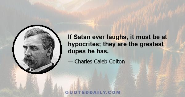 If Satan ever laughs, it must be at hypocrites; they are the greatest dupes he has.