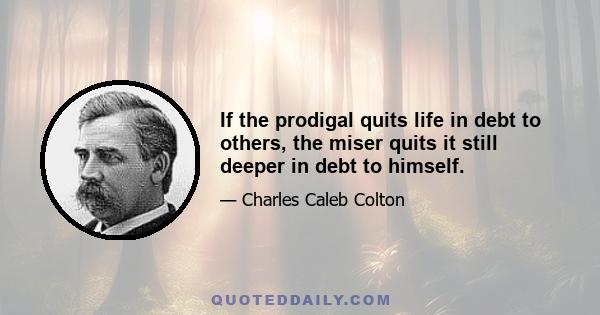 If the prodigal quits life in debt to others, the miser quits it still deeper in debt to himself.