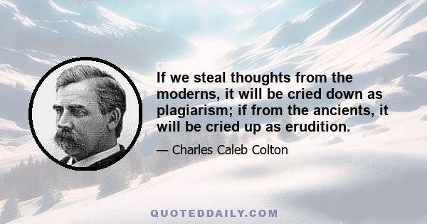 If we steal thoughts from the moderns, it will be cried down as plagiarism; if from the ancients, it will be cried up as erudition.