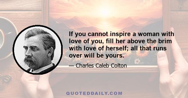 If you cannot inspire a woman with love of you, fill her above the brim with love of herself; all that runs over will be yours.