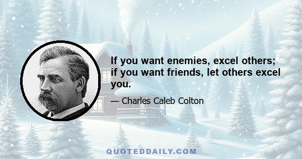 If you want enemies, excel others; if you want friends, let others excel you.