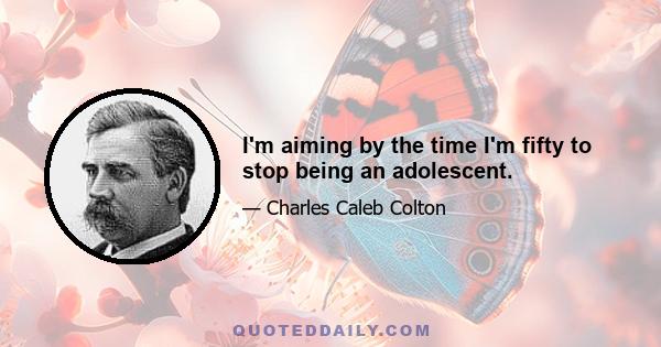 I'm aiming by the time I'm fifty to stop being an adolescent.