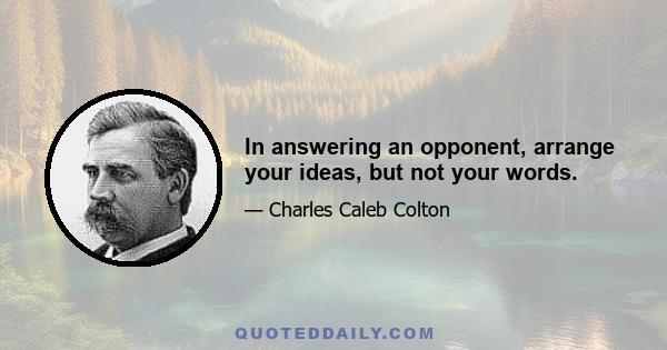 In answering an opponent, arrange your ideas, but not your words.