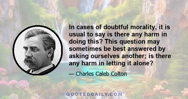 In cases of doubtful morality, it is usual to say is there any harm in doing this? This question may sometimes be best answered by asking ourselves another; is there any harm in letting it alone?