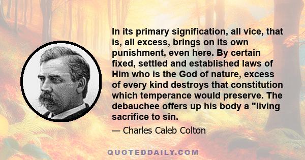 In its primary signification, all vice, that is, all excess, brings on its own punishment, even here. By certain fixed, settled and established laws of Him who is the God of nature, excess of every kind destroys that