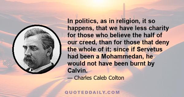 In politics, as in religion, it so happens, that we have less charity for those who believe the half of our creed, than for those that deny the whole of it; since if Servetus had been a Mohammedan, he would not have