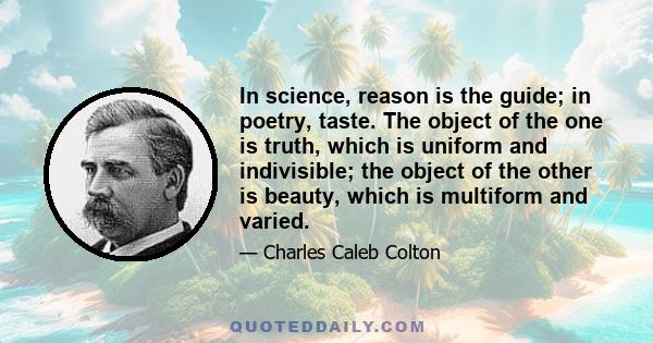 In science, reason is the guide; in poetry, taste. The object of the one is truth, which is uniform and indivisible; the object of the other is beauty, which is multiform and varied.