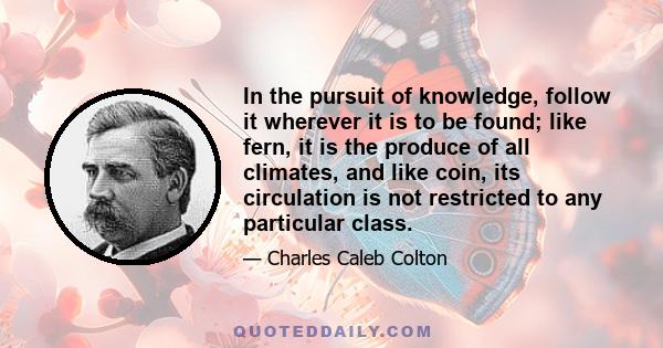 In the pursuit of knowledge, follow it wherever it is to be found; like fern, it is the produce of all climates, and like coin, its circulation is not restricted to any particular class.