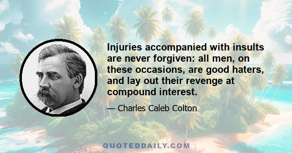 Injuries accompanied with insults are never forgiven: all men, on these occasions, are good haters, and lay out their revenge at compound interest.