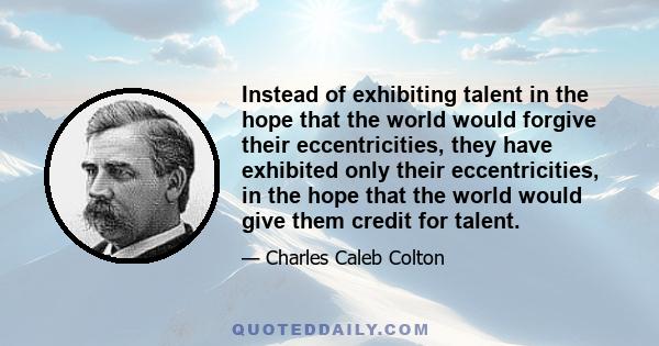 Instead of exhibiting talent in the hope that the world would forgive their eccentricities, they have exhibited only their eccentricities, in the hope that the world would give them credit for talent.