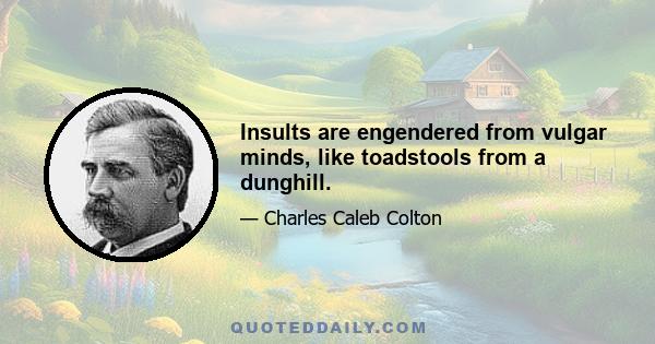 Insults are engendered from vulgar minds, like toadstools from a dunghill.